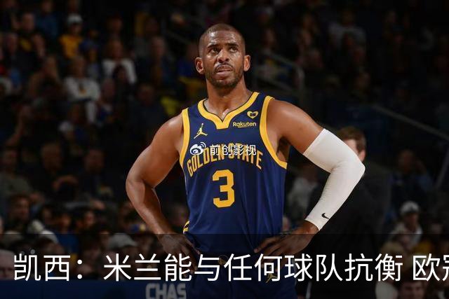 凯西：米兰能与任何球队抗衡 欧冠之旅还没有结束