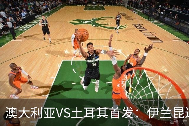 澳大利亚VS土耳其首发：伊兰昆达先发 居勒尔恰10出战