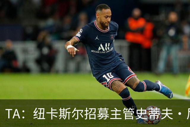 TA：纽卡斯尔招募主管史蒂夫·尼克森即将离开俱乐部